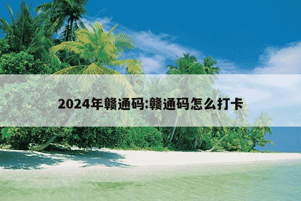 2024年赣通码:赣通码怎么打卡