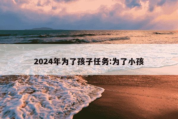 2024年为了孩子任务:为了小孩