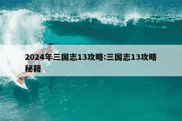 2024年三国志13攻略:三国志13攻略秘籍