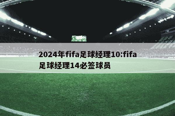 2024年fifa足球经理10:fifa足球经理14必签球员