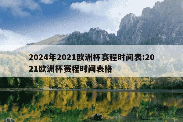 2024年2021欧洲杯赛程时间表:2021欧洲杯赛程时间表格