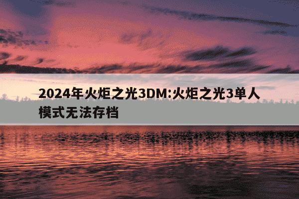 2024年火炬之光3DM:火炬之光3单人模式无法存档