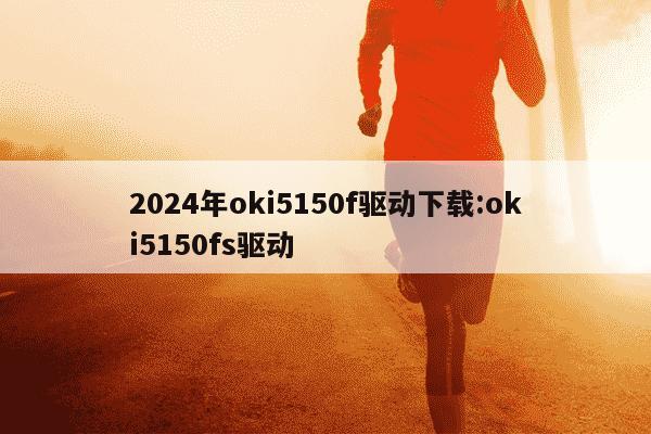 2024年oki5150f驱动下载:oki5150fs驱动