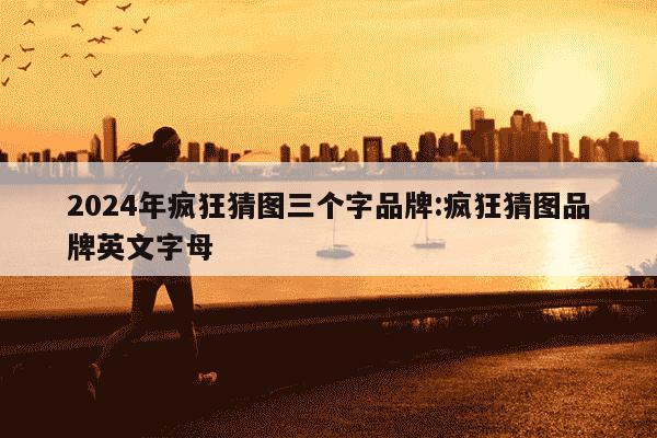 2024年疯狂猜图三个字品牌:疯狂猜图品牌英文字母