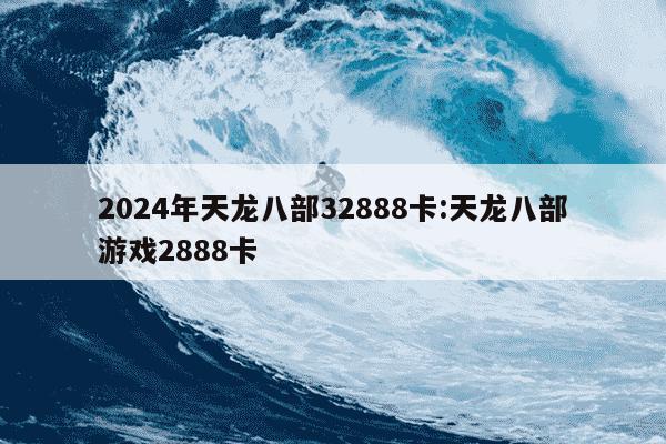 2024年天龙八部32888卡:天龙八部游戏2888卡