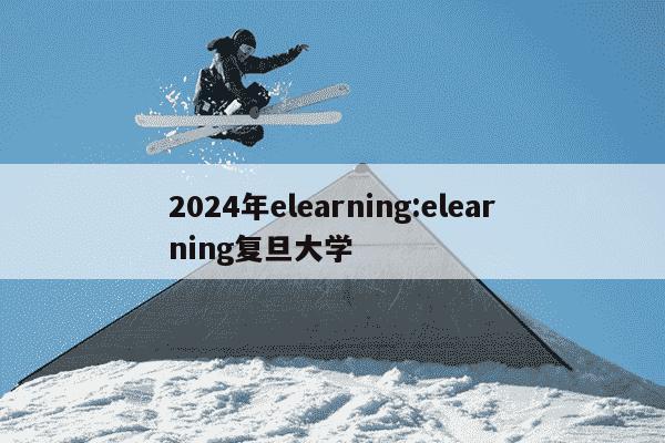 2024年elearning:elearning复旦大学