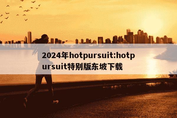 2024年hotpursuit:hotpursuit特别版东坡下载