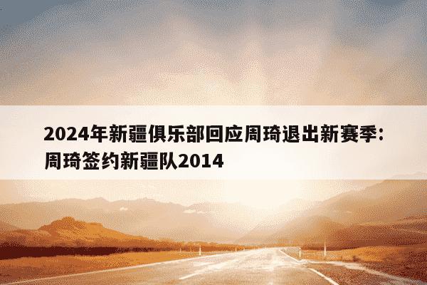 2024年新疆俱乐部回应周琦退出新赛季:周琦签约新疆队2014