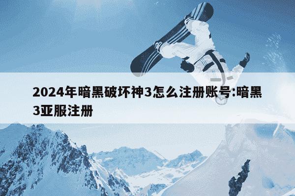 2024年暗黑破坏神3怎么注册账号:暗黑3亚服注册