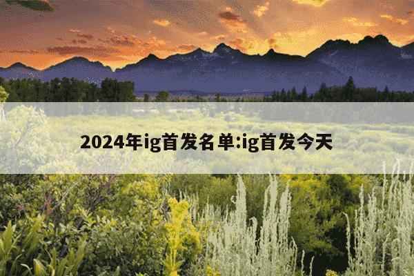 2024年ig首发名单:ig首发今天