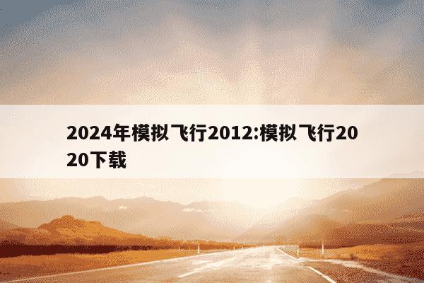 2024年模拟飞行2012:模拟飞行2020下载