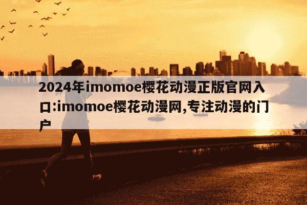 2024年imomoe樱花动漫正版官网入口:imomoe樱花动漫网,专注动漫的门户