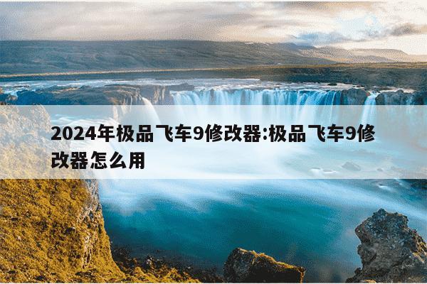 2024年极品飞车9修改器:极品飞车9修改器怎么用