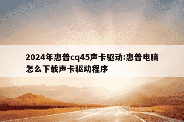 2024年惠普cq45声卡驱动:惠普电脑怎么下载声卡驱动程序