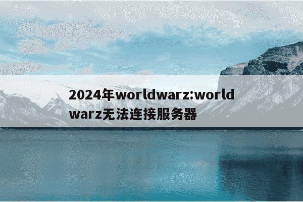 2024年worldwarz:worldwarz无法连接服务器