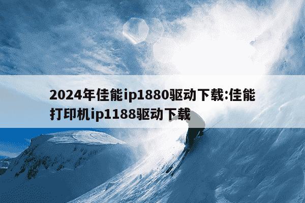 2024年佳能ip1880驱动下载:佳能打印机ip1188驱动下载