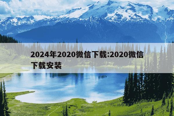 2024年2020微信下载:2020微信下载安装