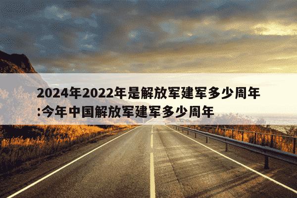 2024年2022年是解放军建军多少周年:今年中国解放军建军多少周年