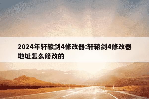 2024年轩辕剑4修改器:轩辕剑4修改器地址怎么修改的