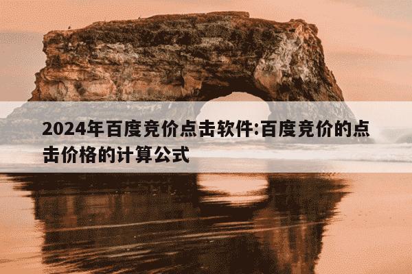 2024年百度竞价点击软件:百度竞价的点击价格的计算公式