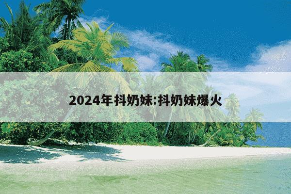 2024年抖奶妹:抖奶妹爆火