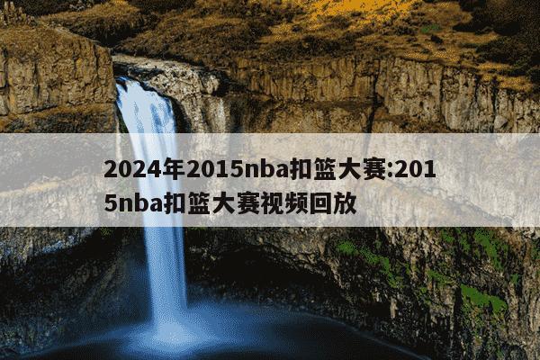 2024年2015nba扣篮大赛:2015nba扣篮大赛视频回放