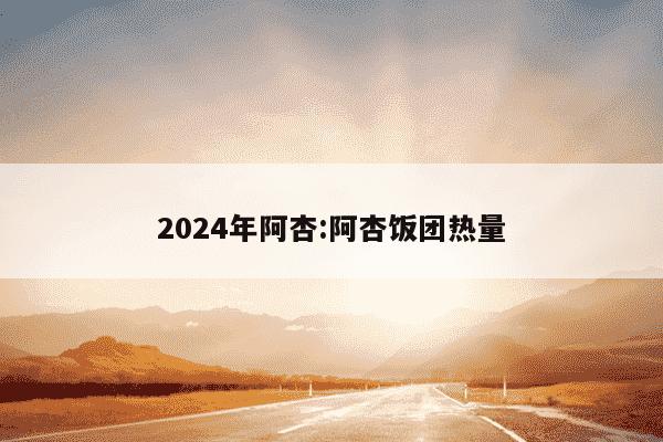 2024年阿杏:阿杏饭团热量