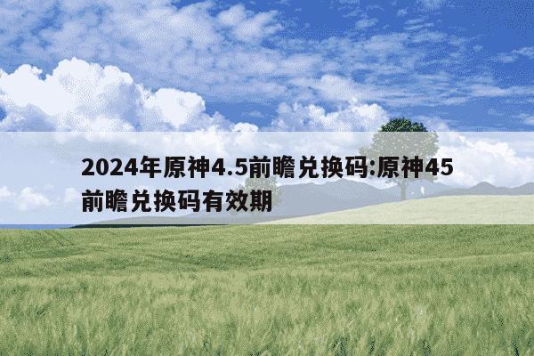 2024年原神4.5前瞻兑换码:原神45前瞻兑换码有效期