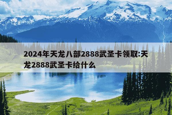 2024年天龙八部2888武圣卡领取:天龙2888武圣卡给什么