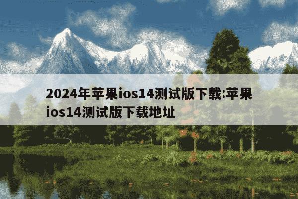 2024年苹果ios14测试版下载:苹果ios14测试版下载地址