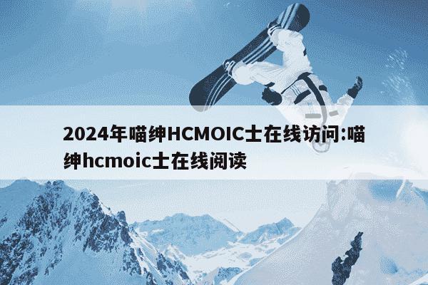 2024年喵绅HCMOIC士在线访问:喵绅hcmoic士在线阅读