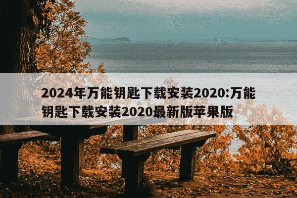 2024年万能钥匙下载安装2020:万能钥匙下载安装2020最新版苹果版