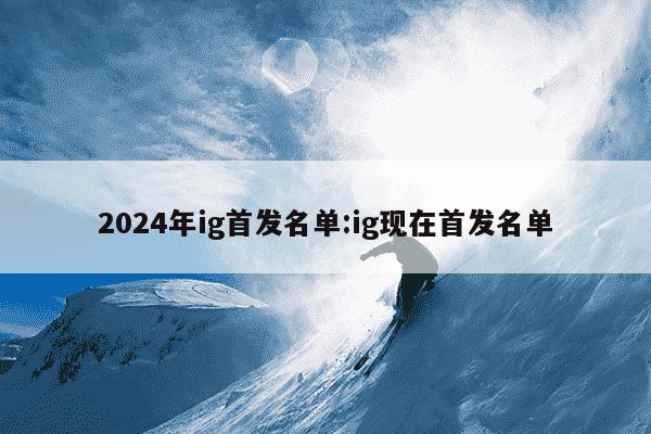 2024年ig首发名单:ig现在首发名单