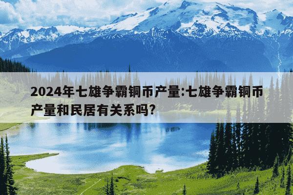 2024年七雄争霸铜币产量:七雄争霸铜币产量和民居有关系吗?