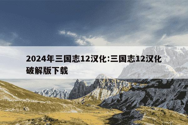 2024年三国志12汉化:三国志12汉化破解版下载