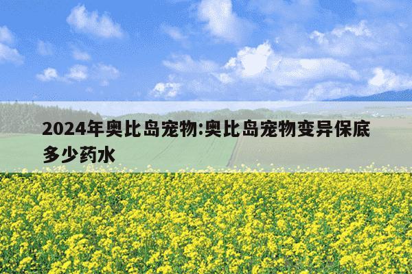 2024年奥比岛宠物:奥比岛宠物变异保底多少药水