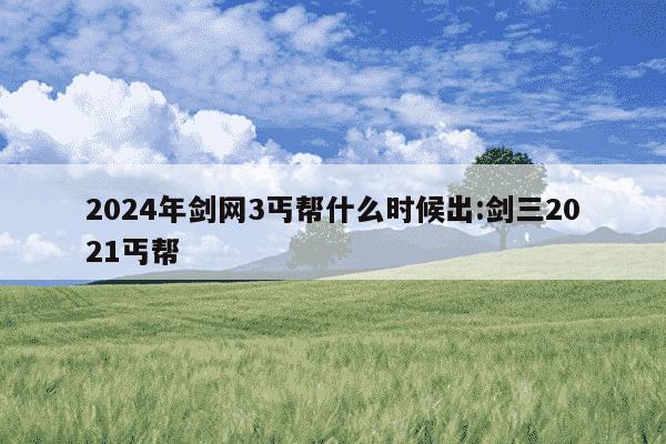 2024年剑网3丐帮什么时候出:剑三2021丐帮