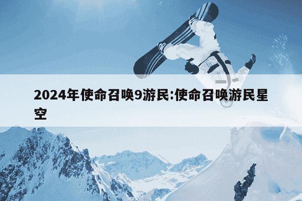 2024年使命召唤9游民:使命召唤游民星空