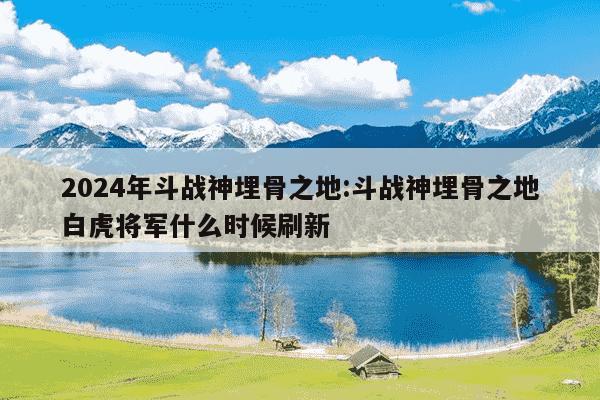 2024年斗战神埋骨之地:斗战神埋骨之地白虎将军什么时候刷新