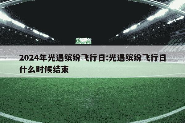 2024年光遇缤纷飞行日:光遇缤纷飞行日什么时候结束