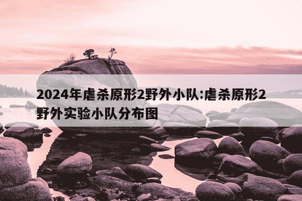 2024年虐杀原形2野外小队:虐杀原形2野外实验小队分布图