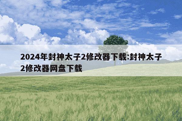 2024年封神太子2修改器下载:封神太子2修改器网盘下载