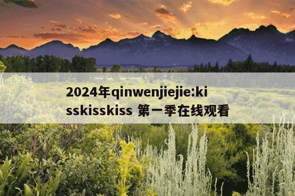 2024年qinwenjiejie:kisskisskiss 第一季在线观看