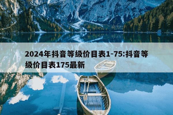 2024年抖音等级价目表1-75:抖音等级价目表175最新