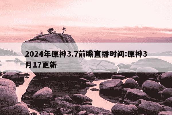 2024年原神3.7前瞻直播时间:原神3月17更新