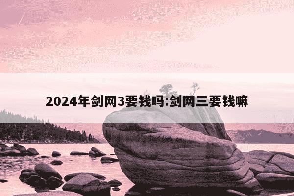 2024年剑网3要钱吗:剑网三要钱嘛