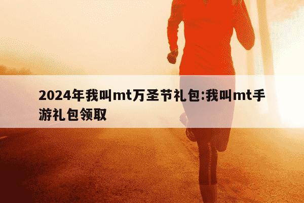 2024年我叫mt万圣节礼包:我叫mt手游礼包领取