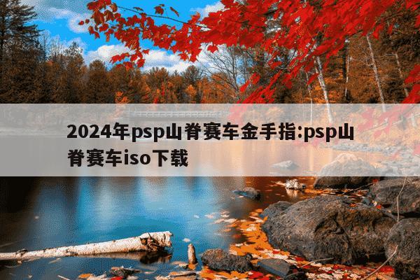 2024年psp山脊赛车金手指:psp山脊赛车iso下载