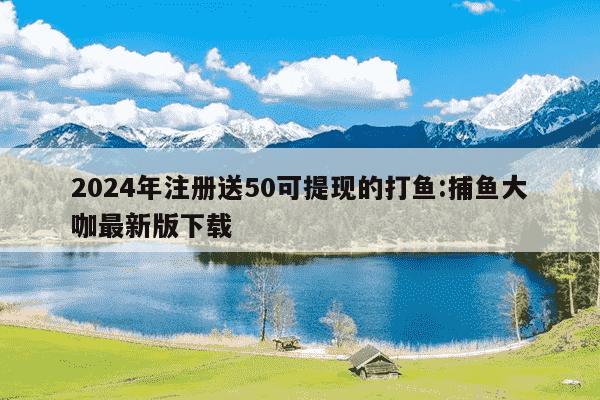 2024年注册送50可提现的打鱼:捕鱼大咖最新版下载