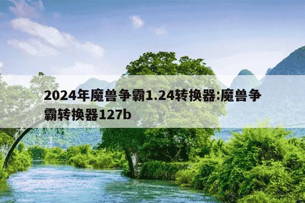 2024年魔兽争霸1.24转换器:魔兽争霸转换器127b